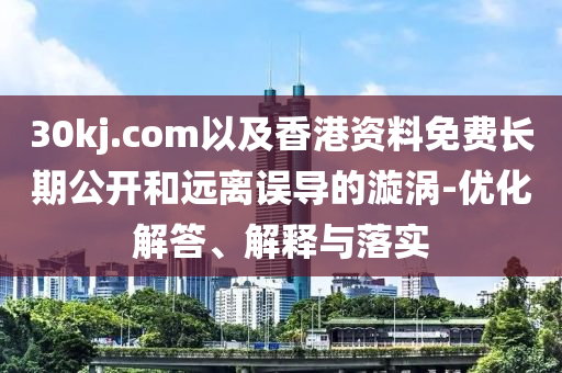 30kj.com以及香港資料免費(fèi)長期公開和遠(yuǎn)離誤導(dǎo)的漩渦-優(yōu)化解答、解釋與落實(shí)