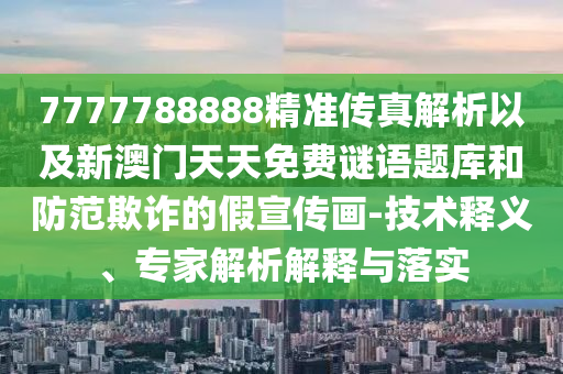 7777788888精準(zhǔn)傳真解析以及新澳門天天免費(fèi)謎語(yǔ)題庫(kù)和防范欺詐的假宣傳畫-技術(shù)釋義、專家解析解釋與落實(shí)