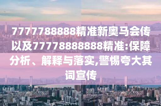 7777788888精準(zhǔn)新奧馬會傳以及77778888888精準(zhǔn):保障分析、解釋與落實,警惕夸大其詞宣傳