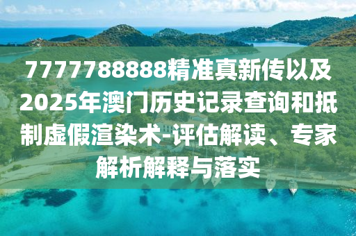 7777788888精準(zhǔn)真新傳以及2025年澳門歷史記錄查詢和抵制虛假渲染術(shù)-評(píng)估解讀、專家解析解釋與落實(shí)
