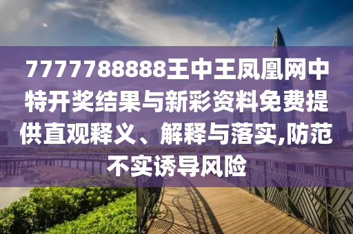 7777788888王中王鳳凰網(wǎng)中特開獎(jiǎng)結(jié)果與新彩資料免費(fèi)提供直觀釋義、解釋與落實(shí),防范不實(shí)誘導(dǎo)風(fēng)險(xiǎn)