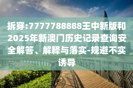拆穿:7777788888王中新版和2025年新澳門歷史記錄查詢安全解答、解釋與落實(shí)-規(guī)避不實(shí)誘導(dǎo)