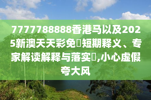 7777788888香港馬以及2025新澳天天彩免費(fèi)短期釋義、專家解讀解釋與落實(shí)?,小心虛假夸大風(fēng)