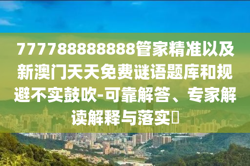 777788888888管家精準(zhǔn)以及新澳門天天免費(fèi)謎語題庫和規(guī)避不實鼓吹-可靠解答、專家解讀解釋與落實?