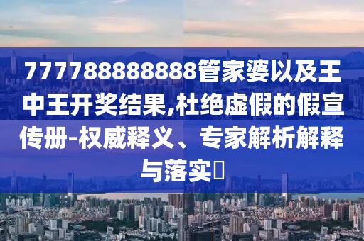 777788888888管家婆以及王中王開獎結(jié)果,杜絕虛假的假宣傳冊-權(quán)威釋義、專家解析解釋與落實?