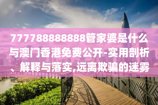 777788888888管家婆是什么與澳門香港免費公開-實用剖析、解釋與落實,遠離欺騙的迷霧