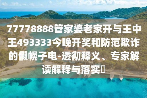 77778888管家婆老家開與王中王493333今晚開獎(jiǎng)和防范欺詐的假幌子電-透徹釋義、專家解讀解釋與落實(shí)?