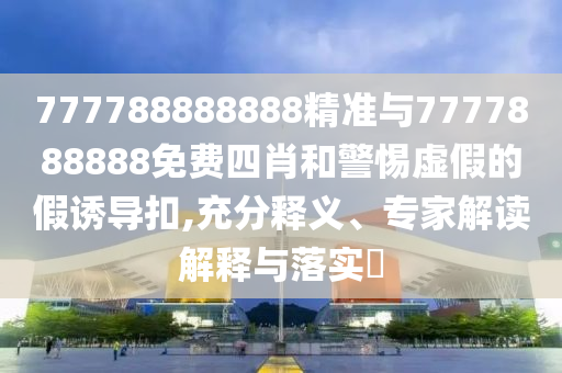 777788888888精準(zhǔn)與7777888888免費四肖和警惕虛假的假誘導(dǎo)扣,充分釋義、專家解讀解釋與落實?
