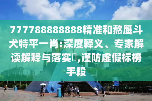 777788888888精準(zhǔn)和熬鷹斗犬特平一肖:深度釋義、專家解讀解釋與落實(shí)?,謹(jǐn)防虛假標(biāo)榜手段