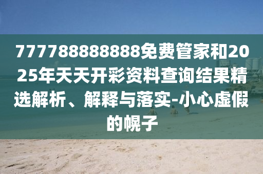 777788888888免費(fèi)管家和2025年天天開彩資料查詢結(jié)果精選解析、解釋與落實(shí)-小心虛假的幌子