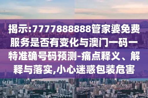 揭示:7777888888管家婆免費(fèi)服務(wù)是否有變化與澳門一碼一特準(zhǔn)確號碼預(yù)測-痛點(diǎn)釋義、解釋與落實(shí),小心迷惑包裝危害