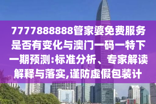 7777888888管家婆免費(fèi)服務(wù)是否有變化與澳門一碼一特下一期預(yù)測(cè):標(biāo)準(zhǔn)分析、專家解讀解釋與落實(shí),謹(jǐn)防虛假包裝計(jì)