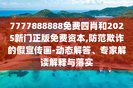 7777888888免費(fèi)四肖和2025新門正版免費(fèi)資本,防范欺詐的假宣傳畫-動(dòng)態(tài)解答、專家解讀解釋與落實(shí)