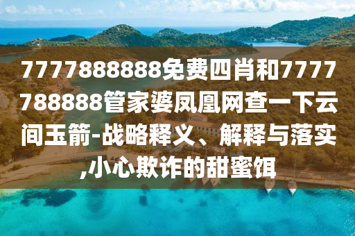 7777888888免費(fèi)四肖和7777788888管家婆鳳凰網(wǎng)查一下云間玉箭-戰(zhàn)略釋義、解釋與落實(shí),小心欺詐的甜蜜餌
