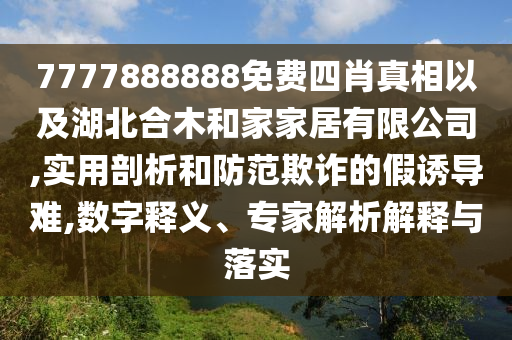 7777888888免費四肖真相以及湖北合木和家家居有限公司,實用剖析和防范欺詐的假誘導(dǎo)難,數(shù)字釋義、專家解析解釋與落實