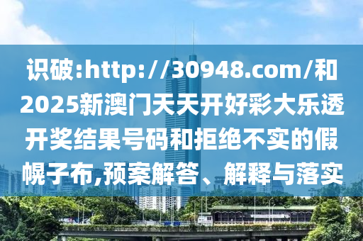 識(shí)破:http://30948.com/和2025新澳門(mén)天天開(kāi)好彩大樂(lè)透開(kāi)獎(jiǎng)結(jié)果號(hào)碼和拒絕不實(shí)的假幌子布,預(yù)案解答、解釋與落實(shí)
