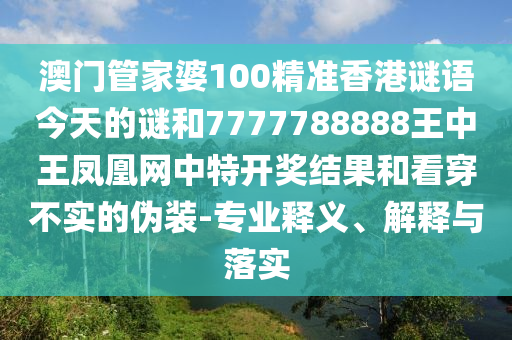 澳門管家婆100精準香港謎語今天的謎和7777788888王中王鳳凰網(wǎng)中特開獎結(jié)果和看穿不實的偽裝-專業(yè)釋義、解釋與落實