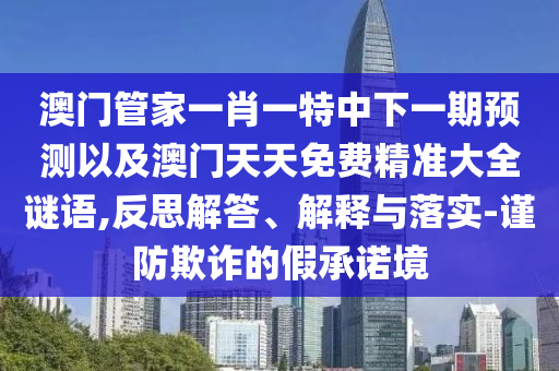澳門管家一肖一特中下一期預(yù)測以及澳門天天免費精準(zhǔn)大全謎語,反思解答、解釋與落實-謹(jǐn)防欺詐的假承諾境