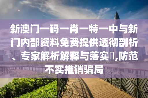 新澳門一碼一肖一特一中與新門內(nèi)部資料免費(fèi)提供透徹剖析、專家解析解釋與落實(shí)?,防范不實(shí)推銷騙局