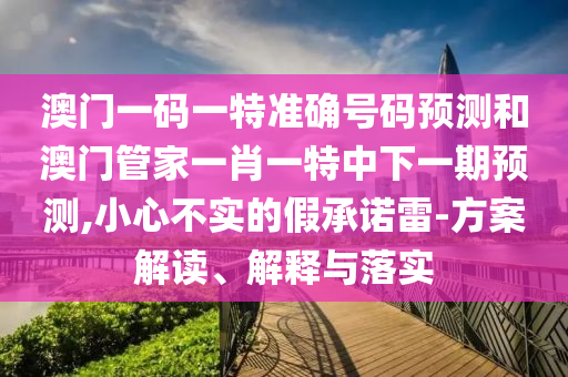 澳門一碼一特準(zhǔn)確號(hào)碼預(yù)測(cè)和澳門管家一肖一特中下一期預(yù)測(cè),小心不實(shí)的假承諾雷-方案解讀、解釋與落實(shí)