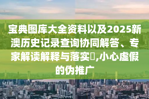 寶典圖庫大全資料以及2025新澳歷史記錄查詢協(xié)同解答、專家解讀解釋與落實?,小心虛假的偽推廣