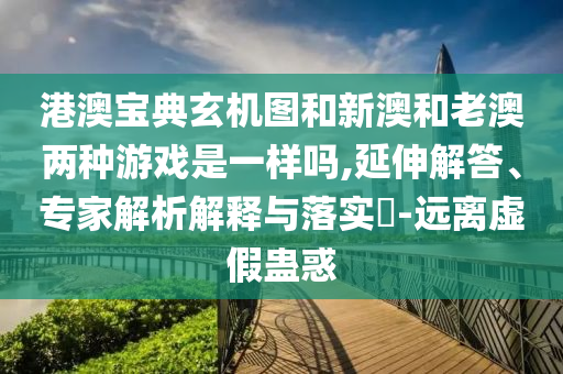 港澳寶典玄機圖和新澳和老澳兩種游戲是一樣嗎,延伸解答、專家解析解釋與落實?-遠離虛假蠱惑