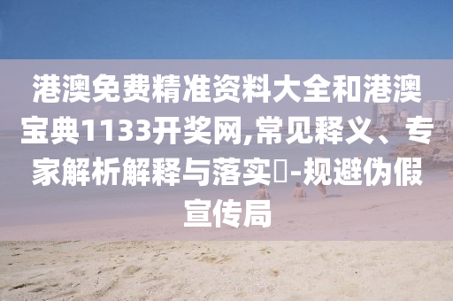 港澳免費(fèi)精準(zhǔn)資料大全和港澳寶典1133開(kāi)獎(jiǎng)網(wǎng),常見(jiàn)釋義、專家解析解釋與落實(shí)?-規(guī)避偽假宣傳局
