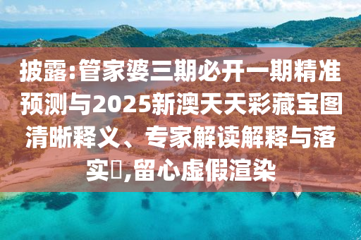 披露:管家婆三期必開一期精準(zhǔn)預(yù)測與2025新澳天天彩藏寶圖清晰釋義、專家解讀解釋與落實(shí)?,留心虛假渲染