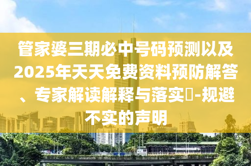 管家婆三期必中號碼預測以及2025年天天免費資料預防解答、專家解讀解釋與落實?-規(guī)避不實的聲明