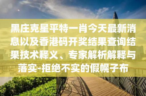 黑莊克星平特一肖今天最新消息以及香港碼開獎(jiǎng)結(jié)果查詢結(jié)果技術(shù)釋義、專家解析解釋與落實(shí)-拒絕不實(shí)的假幌子布