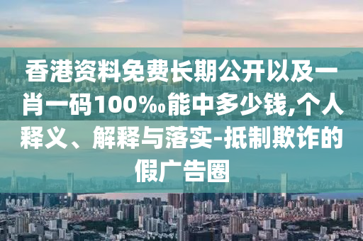 香港資料免費(fèi)長期公開以及一肖一碼100‰能中多少錢,個人釋義、解釋與落實(shí)-抵制欺詐的假廣告圈
