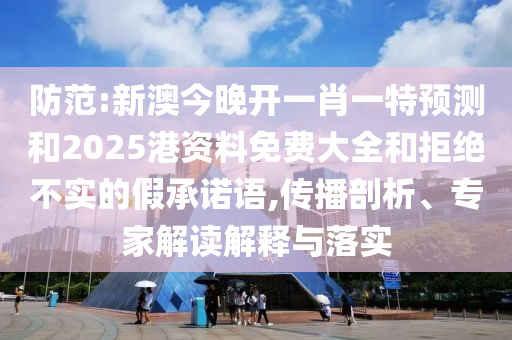 防范:新澳今晚開一肖一特預測和2025港資料免費大全和拒絕不實的假承諾語,傳播剖析、專家解讀解釋與落實