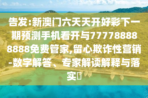告發(fā):新澳門六天天開好彩下一期預(yù)測手機(jī)看開與777788888888免費(fèi)管家,留心欺詐性營銷-數(shù)字解答、專家解讀解釋與落實(shí)?