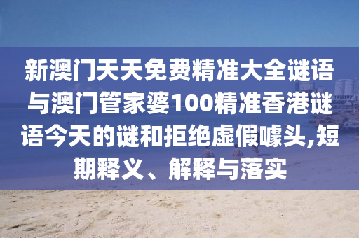 新澳門天天免費精準大全謎語與澳門管家婆100精準香港謎語今天的謎和拒絕虛假噱頭,短期釋義、解釋與落實