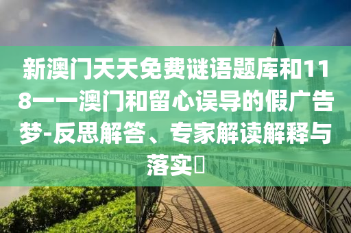 新澳門天天免費謎語題庫和118一一澳門和留心誤導的假廣告夢-反思解答、專家解讀解釋與落實?