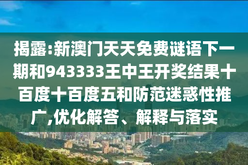 揭露:新澳門(mén)天天免費(fèi)謎語(yǔ)下一期和943333王中王開(kāi)獎(jiǎng)結(jié)果十百度十百度五和防范迷惑性推廣,優(yōu)化解答、解釋與落實(shí)