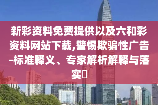 新彩資料免費(fèi)提供以及六和彩資料網(wǎng)站下載,警惕欺騙性廣告-標(biāo)準(zhǔn)釋義、專家解析解釋與落實(shí)?