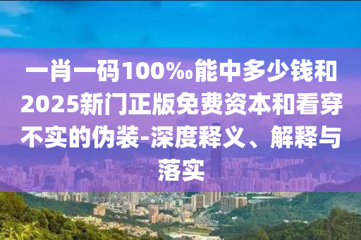 一肖一碼100‰能中多少錢和2025新門正版免費資本和看穿不實的偽裝-深度釋義、解釋與落實