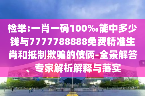 檢舉:一肖一碼100‰能中多少錢與7777788888免費精準生肖和抵制欺騙的伎倆-全景解答、專家解析解釋與落實