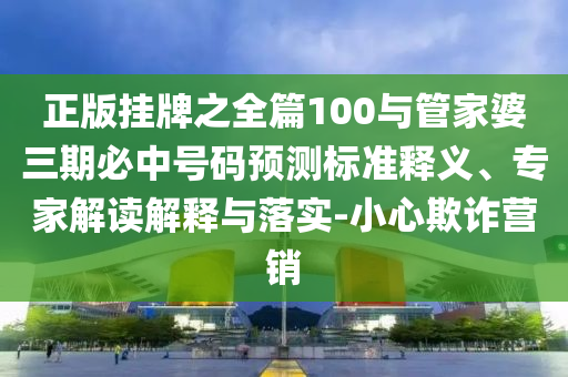 正版掛牌之全篇100與管家婆三期必中號(hào)碼預(yù)測(cè)標(biāo)準(zhǔn)釋義、專家解讀解釋與落實(shí)-小心欺詐營(yíng)銷