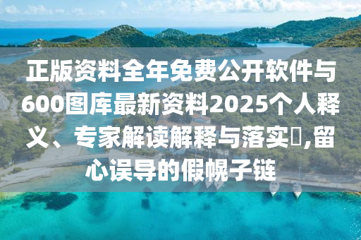 正版資料全年免費(fèi)公開軟件與600圖庫(kù)最新資料2025個(gè)人釋義、專家解讀解釋與落實(shí)?,留心誤導(dǎo)的假幌子鏈