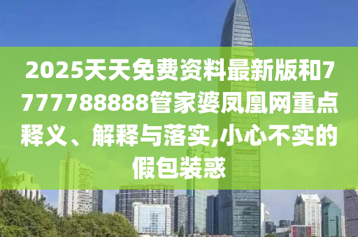 2025天天免費資料最新版和7777788888管家婆鳳凰網(wǎng)重點釋義、解釋與落實,小心不實的假包裝惑