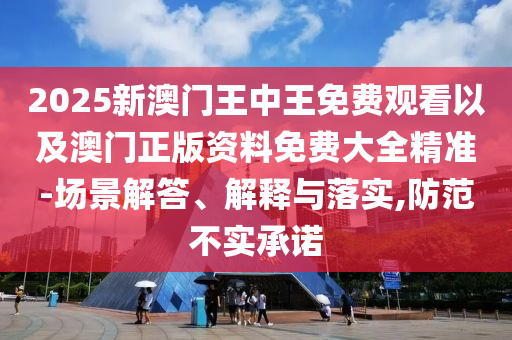 2025新澳門王中王免費(fèi)觀看以及澳門正版資料免費(fèi)大全精準(zhǔn)-場景解答、解釋與落實(shí),防范不實(shí)承諾