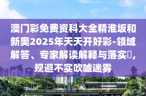 澳門彩免費資科大全精淮坂和新奧2025年天天開好彩-領域解答、專家解讀解釋與落實?,規(guī)避不實吹噓迷霧