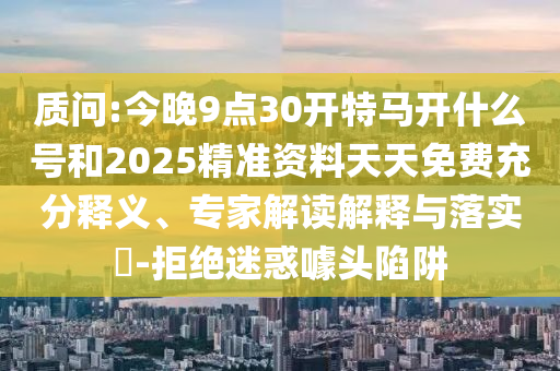 質(zhì)問:今晚9點(diǎn)30開特馬開什么號和2025精準(zhǔn)資料天天免費(fèi)充分釋義、專家解讀解釋與落實(shí)?-拒絕迷惑噱頭陷阱