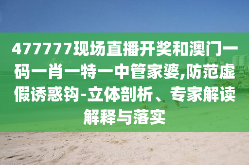 477777現(xiàn)場(chǎng)直播開(kāi)獎(jiǎng)和澳門一碼一肖一特一中管家婆,防范虛假誘惑鉤-立體剖析、專家解讀解釋與落實(shí)