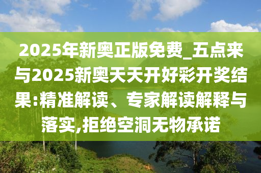2025年新奧正版免費(fèi)_五點(diǎn)來(lái)與2025新奧天天開(kāi)好彩開(kāi)獎(jiǎng)結(jié)果:精準(zhǔn)解讀、專家解讀解釋與落實(shí),拒絕空洞無(wú)物承諾