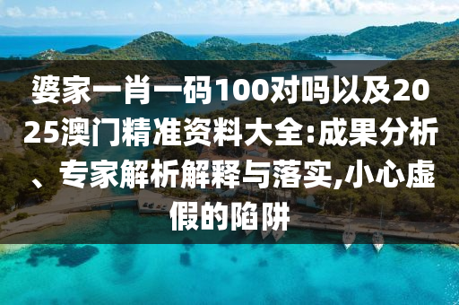婆家一肖一碼100對嗎以及2025澳門精準資料大全:成果分析、專家解析解釋與落實,小心虛假的陷阱