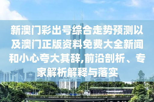 新澳門彩出號綜合走勢預(yù)測以及澳門正版資料免費大全新聞和小心夸大其辭,前沿剖析、專家解析解釋與落實
