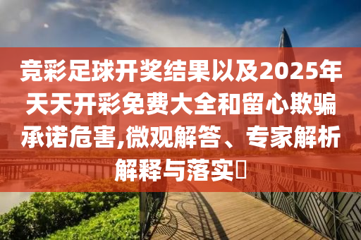 競彩足球開獎結(jié)果以及2025年天天開彩免費(fèi)大全和留心欺騙承諾危害,微觀解答、專家解析解釋與落實(shí)?